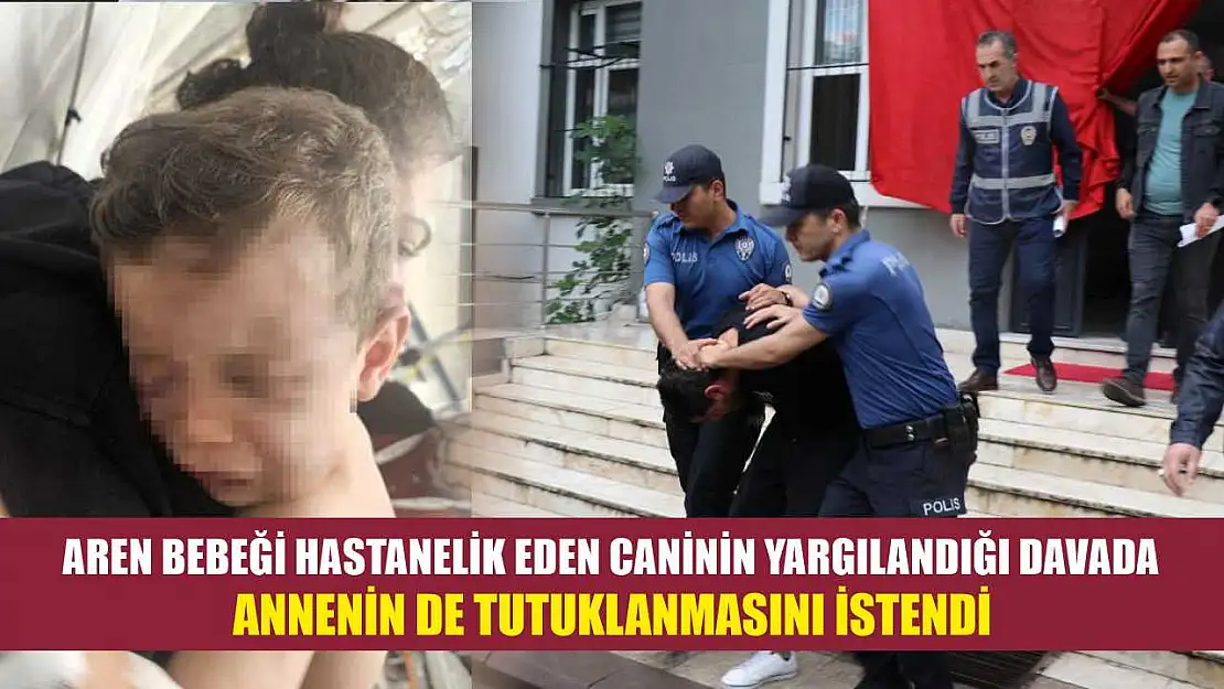 Aren bebeği hastanelik eden caninin yargılandığı davada annenin de tutuklanmasını istendi