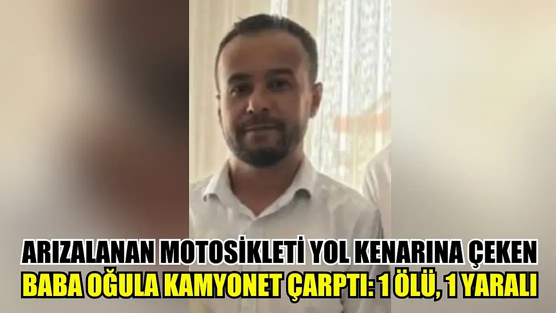 Arızalanan motosikleti yol kenarına çeken baba oğula kamyonet çarptı: 1 ölü, 1 yaralı