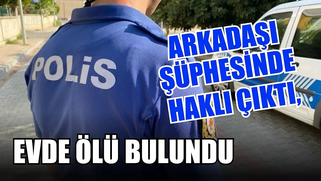 Arkadaşı şüphesinde haklı çıktı, evde ölü bulundu