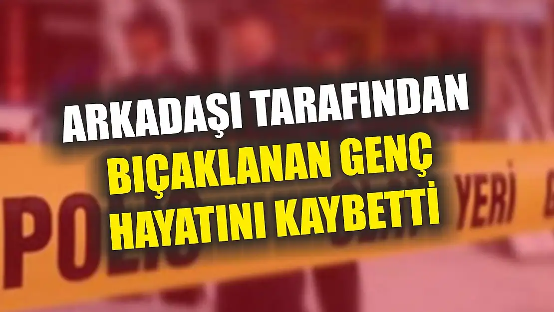 Arkadaşı tarafından bıçaklanan genç hayatını kaybetti