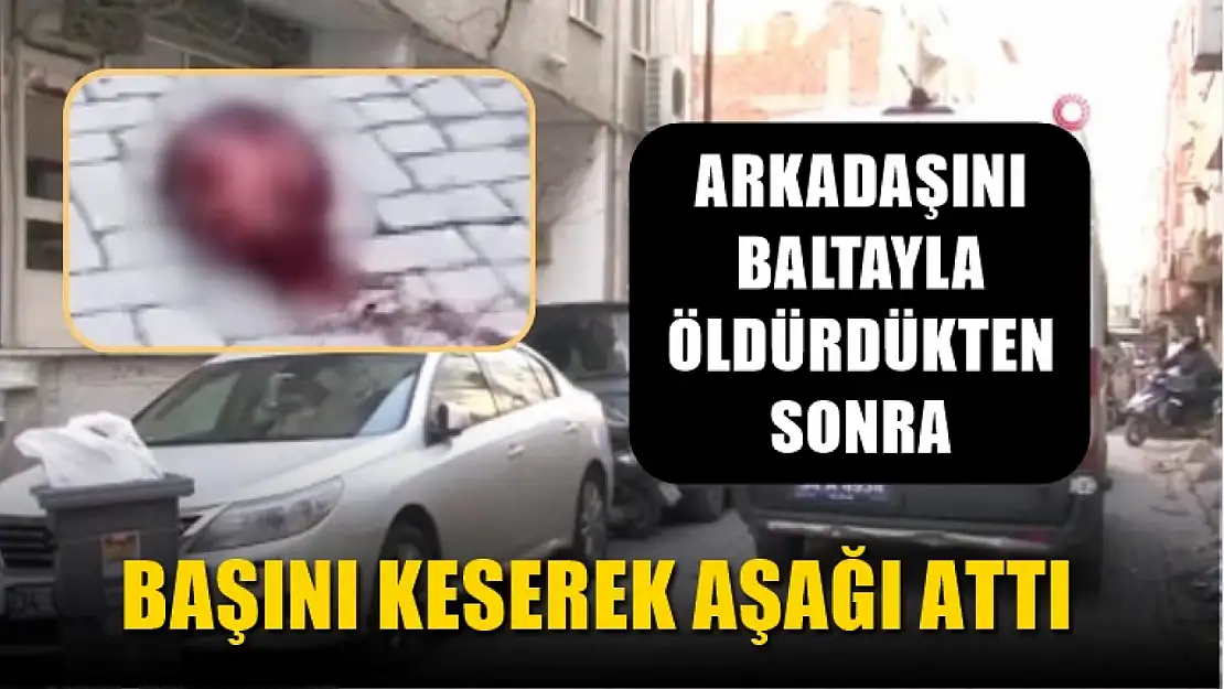 Arkadaşını baltayla öldürdükten sonra başını keserek aşağı attı