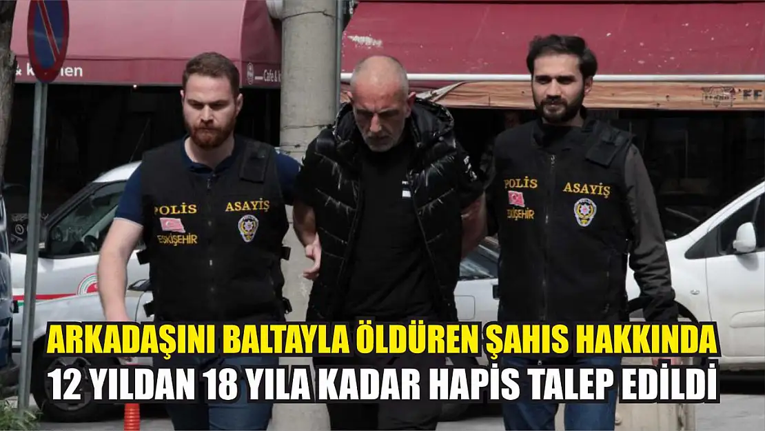 Arkadaşını baltayla öldüren şahıs hakkında 12 yıldan 18 yıla kadar hapis talep edildi