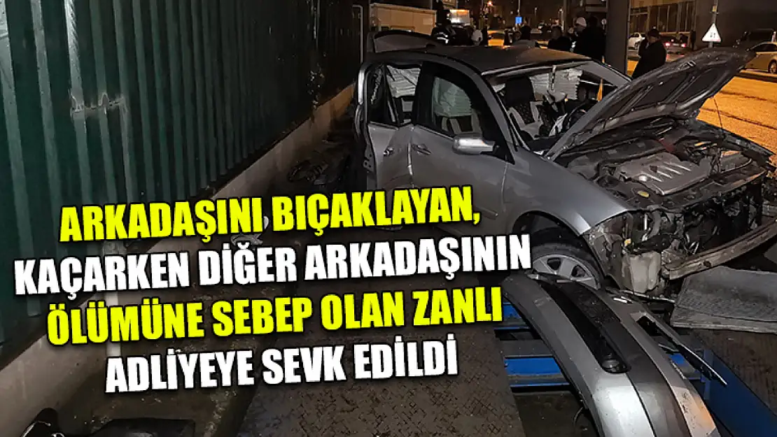 Arkadaşını bıçaklayan, kaçarken diğer arkadaşının ölümüne sebep olan zanlı adliyeye sevk edildi