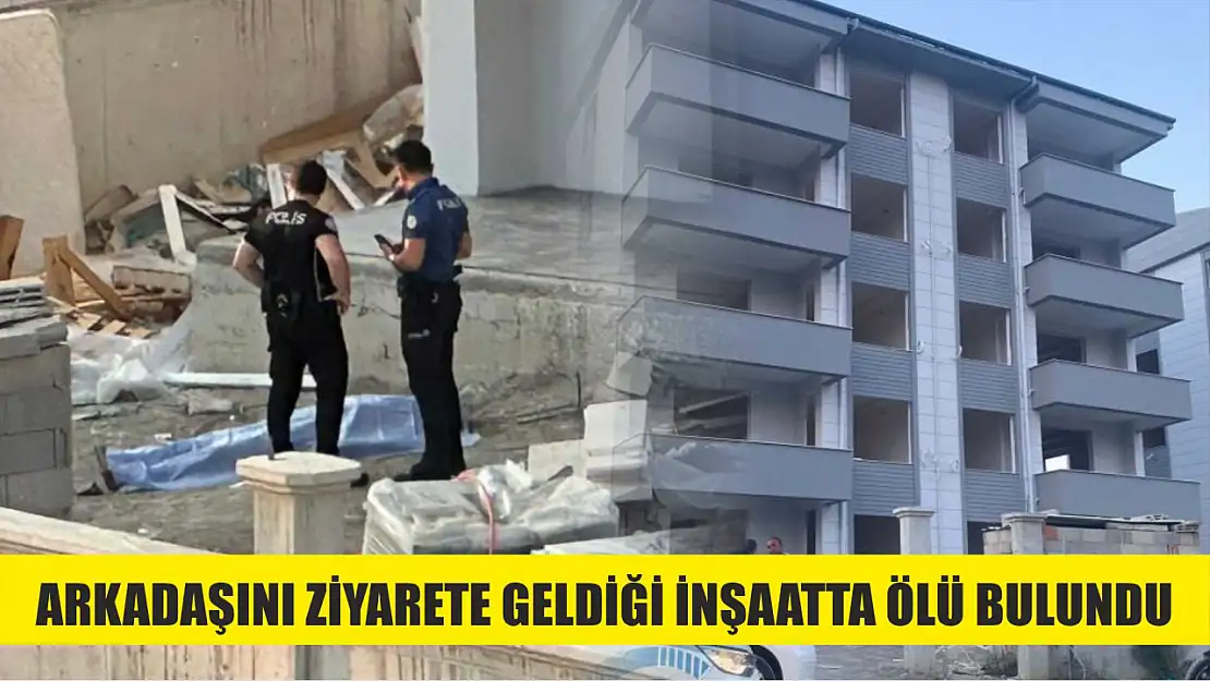 Arkadaşını ziyarete geldiği inşaatta ölü bulundu