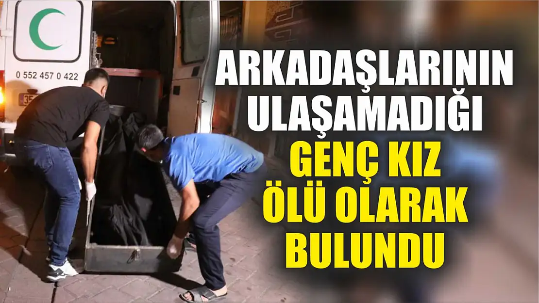 Arkadaşlarının ulaşamadığı genç kız ölü olarak bulundu