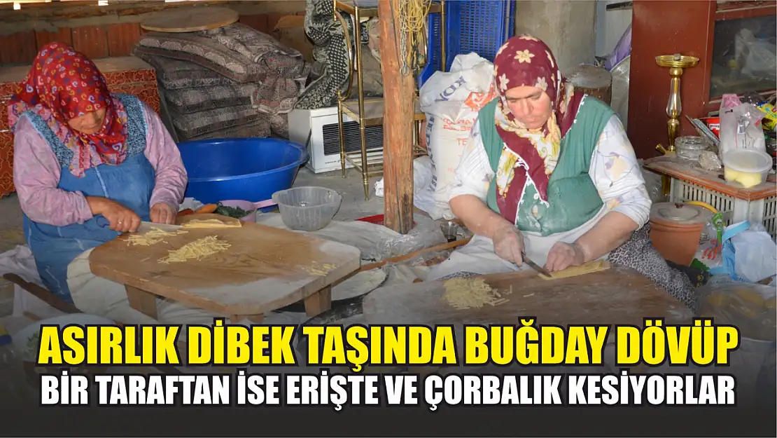 Asırlık dibek taşında buğday dövüp bir taraftan ise erişte ve çorbalık kesiyorlar