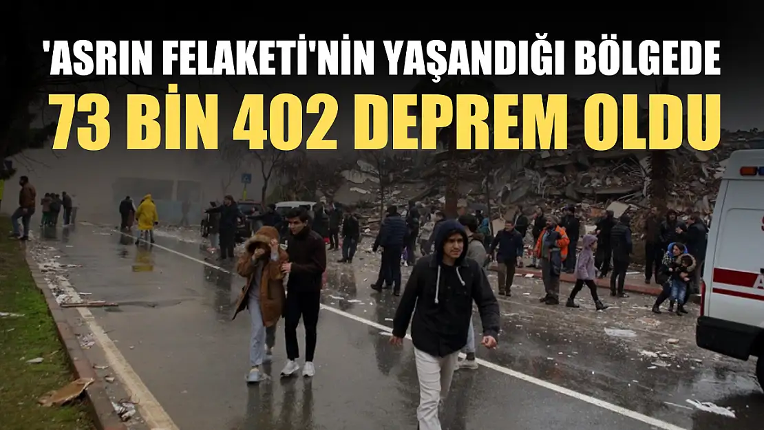 'Asrın felaketi'nin yaşandığı bölgede 73 bin 402 deprem oldu