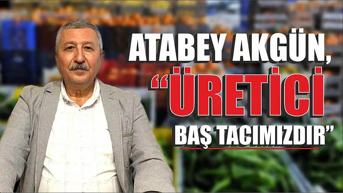 Atabey Akgün, 'Üretici Bizim Baş Tacımızdır'