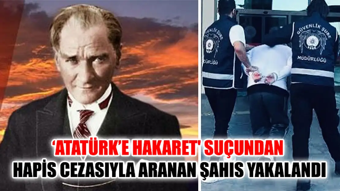 'Atatürk'e Hakaret' Suçundan Hapis Cezasıyla Aranan Şahıs Yakalandı