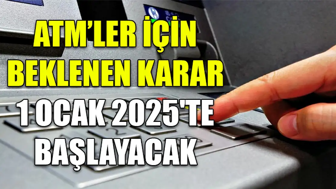 ATM'ler için beklenen karar 1 Ocak 2025'te başlayacak