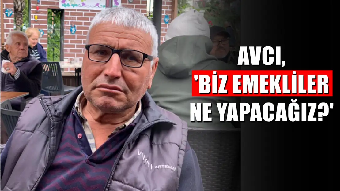 Avcı, 'Biz emekliler ne yapacağız?'