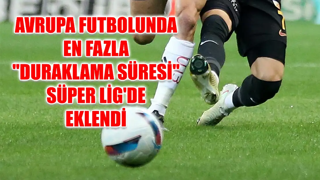 Avrupa futbolunda en fazla 'duraklama süresi' Süper Lig'de eklendi