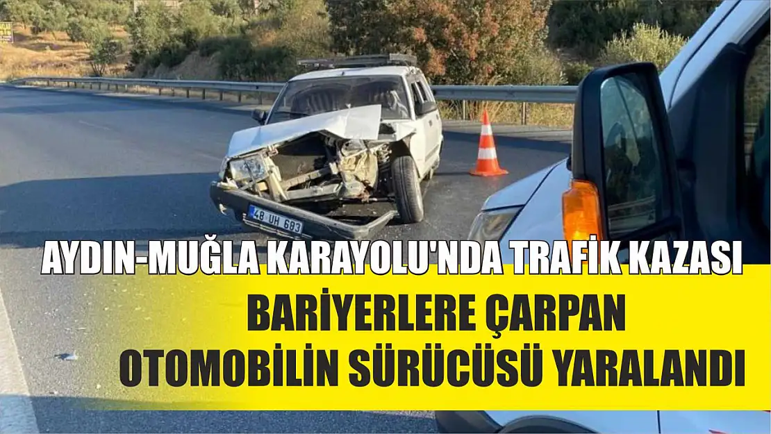 Aydın-Muğla Karayolu'nda trafik kazası: Bariyerlere çarpan otomobilin sürücüsü yaralandı