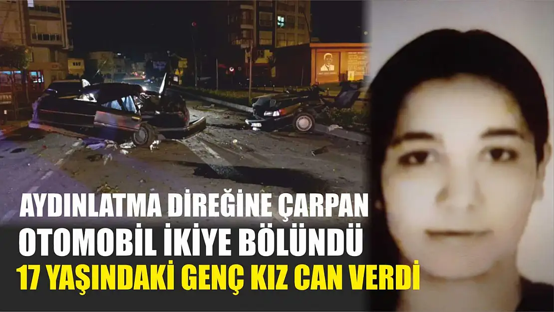 Aydınlatma direğine çarpan otomobil ikiye bölündü 17 yaşındaki genç kız hayatını kaybetti