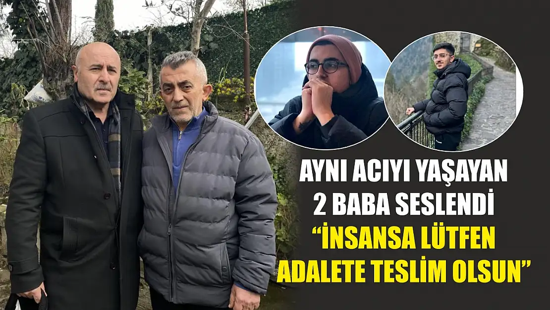 Aynı acıyı yaşayan 2 baba seslendi: 'İnsansa lütfen adalete teslim olsun'