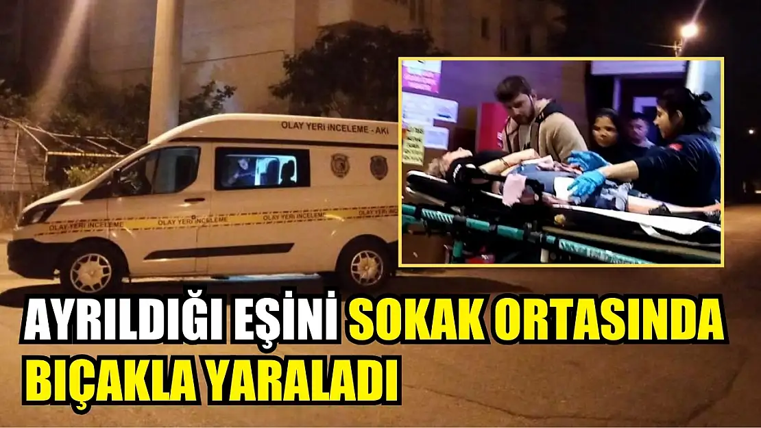 Ayrıldığı eşini sokak ortasında bıçakla yaraladı