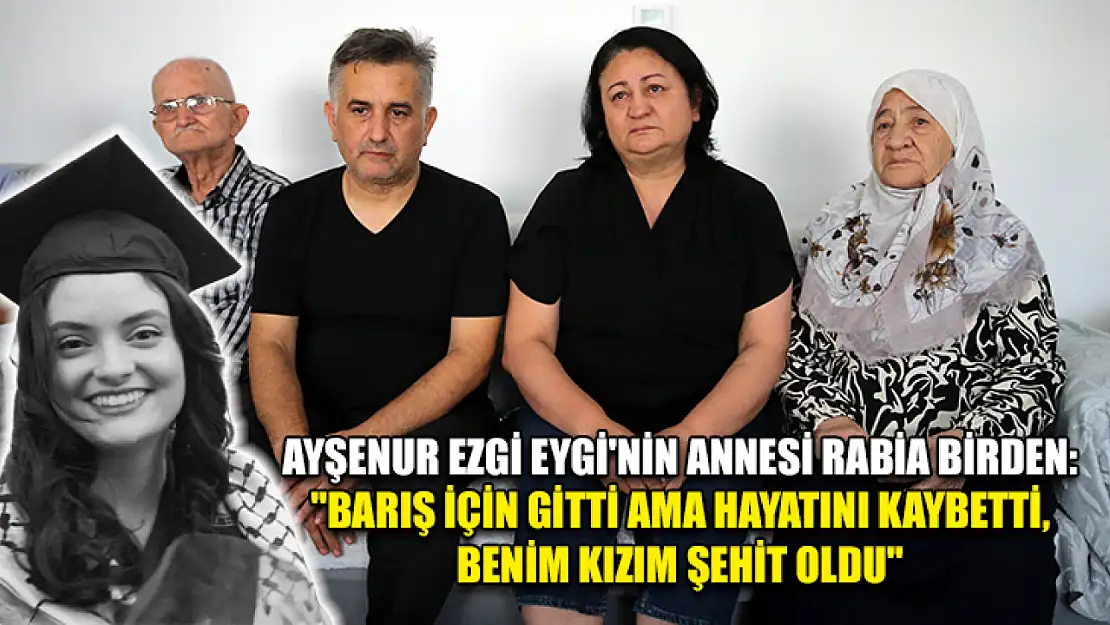 Ayşenur Ezgi Eygi'nin annesi Rabia Birden: 'Barış için gitti ama hayatını kaybetti, benim kızım şehit oldu'