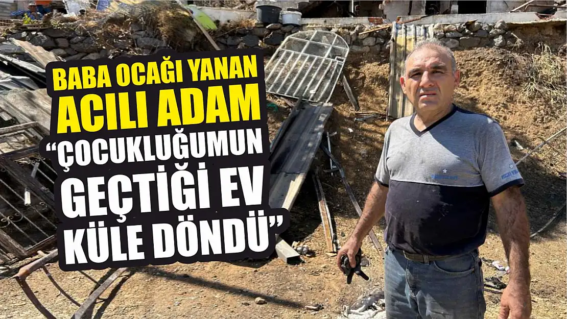 Baba ocağı yanan acılı adam: 'Çocukluğumun geçtiği ev küle döndü