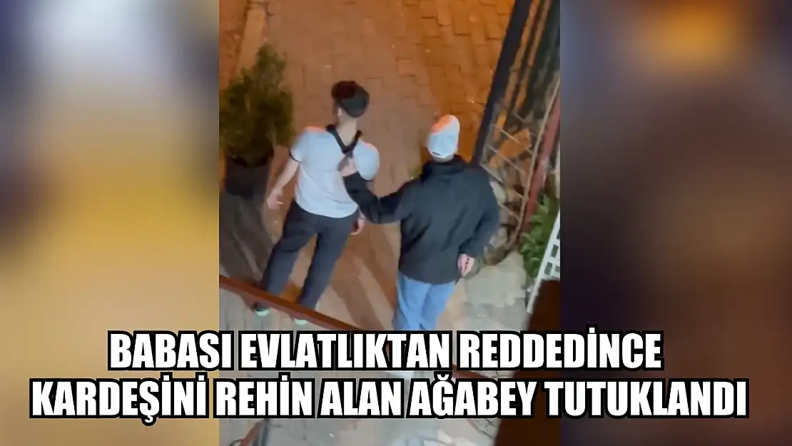 Babası evlatlıktan reddedince kardeşini rehin alan ağabey tutuklandı