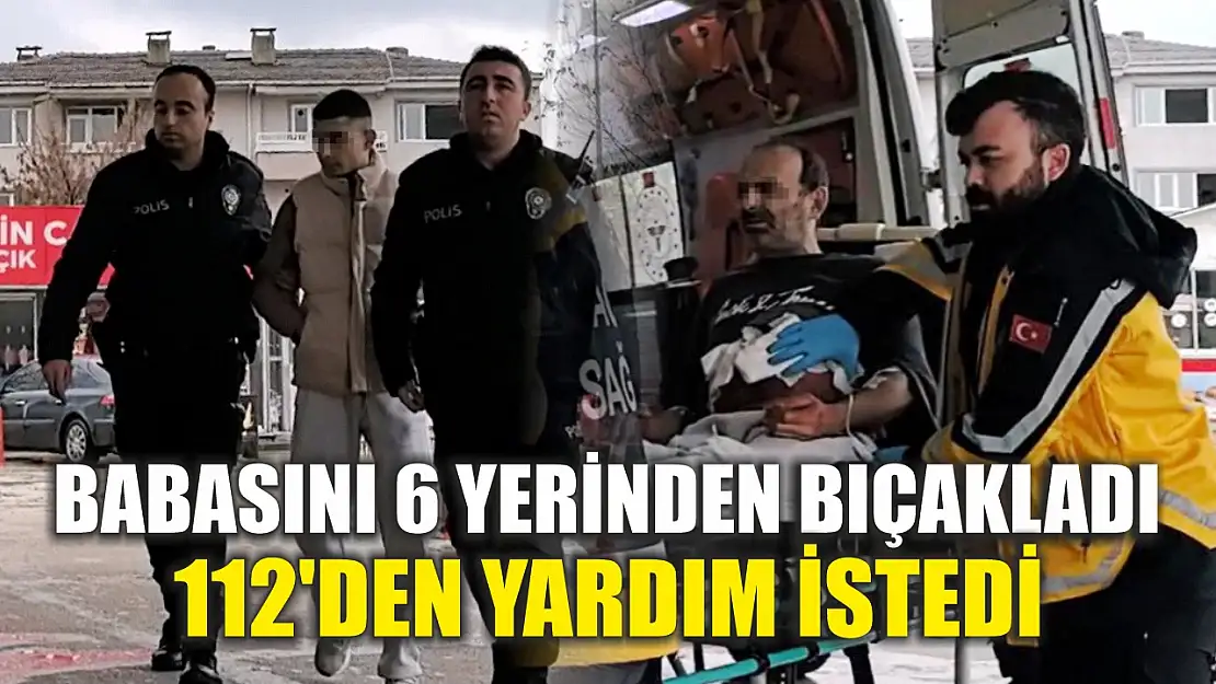 Babasını 6 yerinden bıçakladıktan sonra 112'den yardım istedi