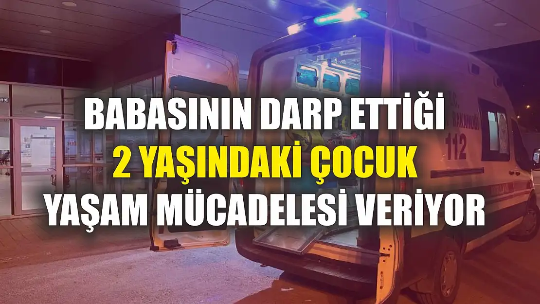 Babasının darp ettiği 2 yaşındaki çocuk yaşam mücadelesi veriyor