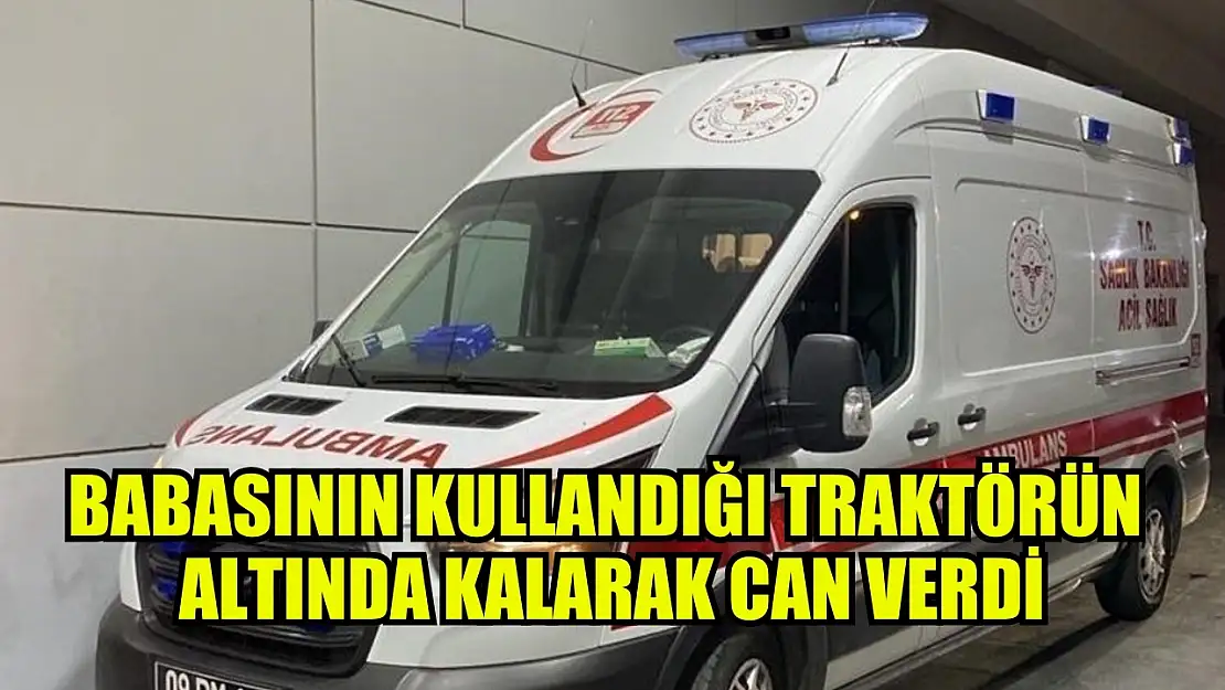 Babasının kullandığı traktörün altında kalarak can verdi