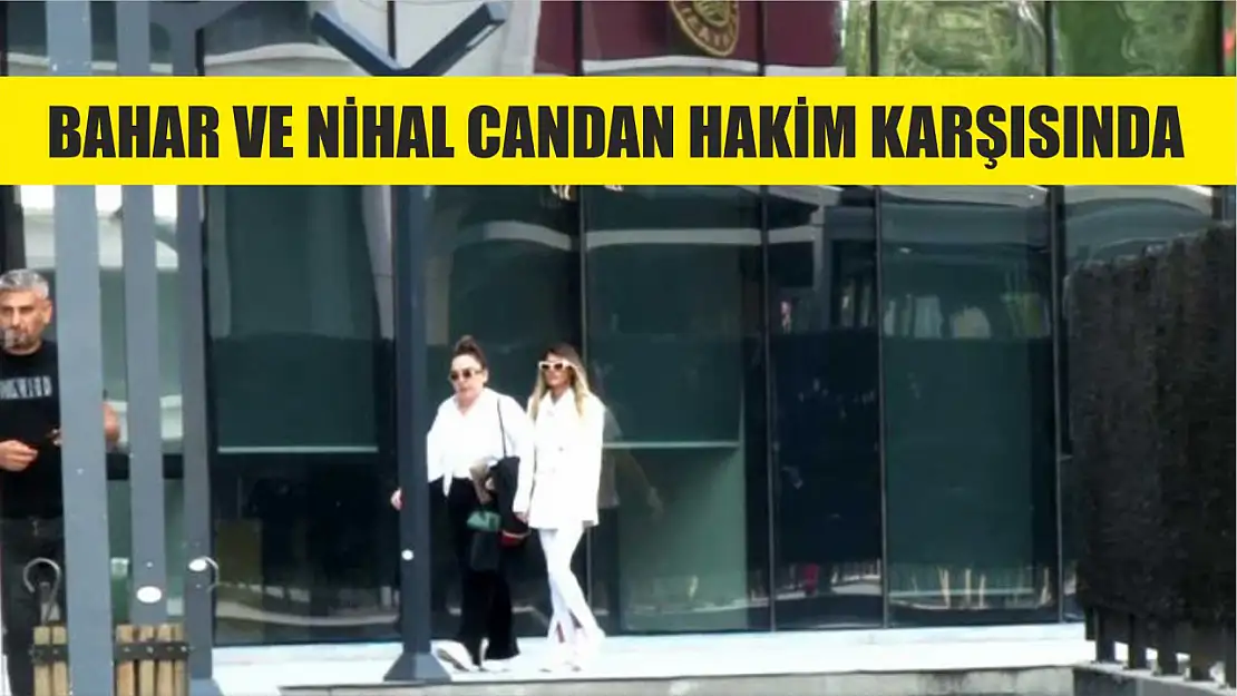 Bahar ve Nihal Candan hakim karşısında