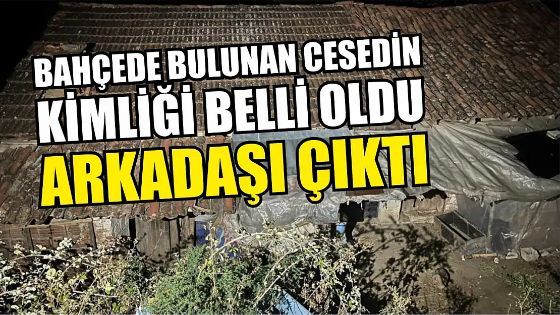 Bahçede bulunan cesedin kimliği belli oldu, arkadaşı çıktı