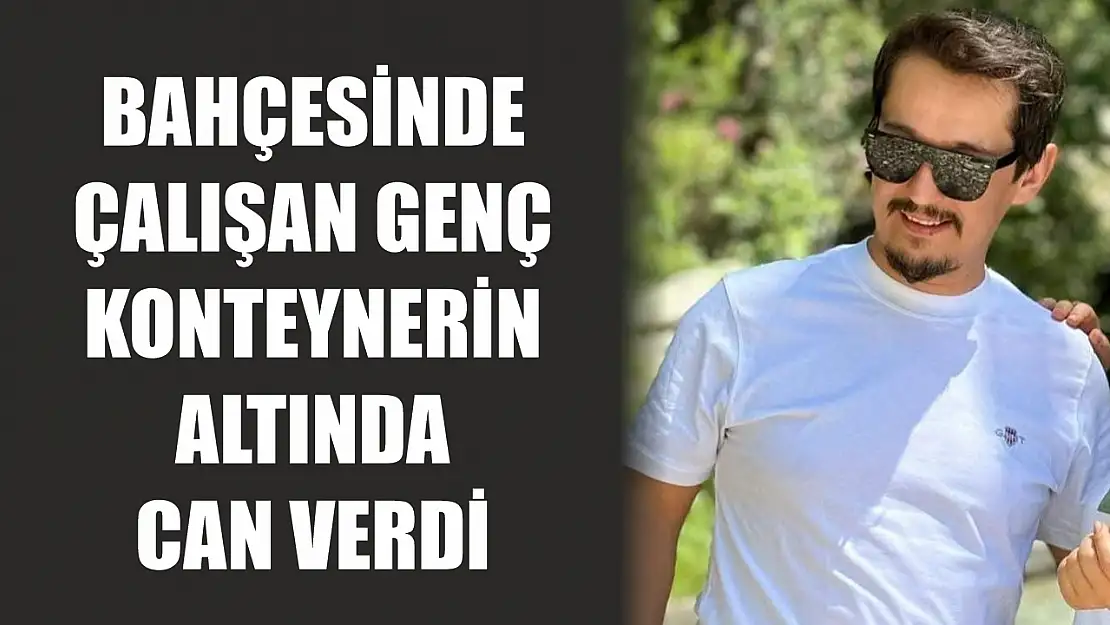 Bahçesinde çalışan genç konteynerin altında can verdi