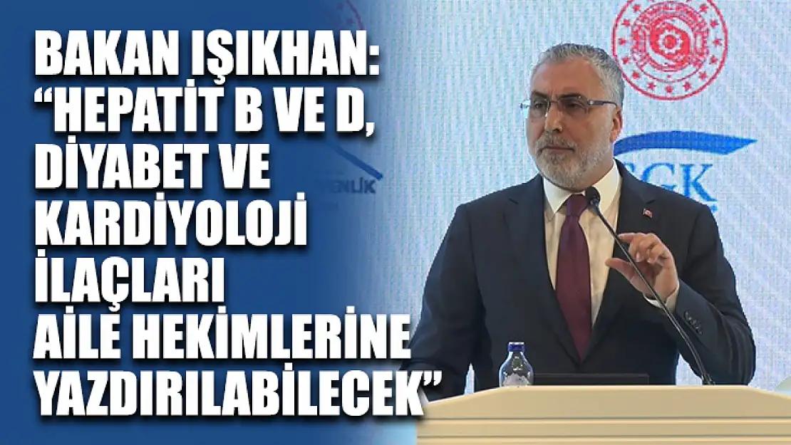 Bakan Işıkhan: 'Hepatit B ve D, diyabet ve kardiyoloji ilaçları aile hekimlerine yazdırılabilecek'