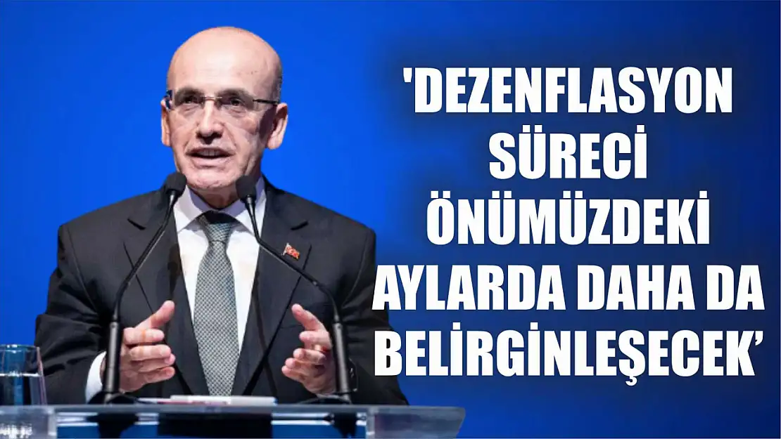 Bakan Şimşek: 'Dezenflasyon süreci önümüzdeki aylarda daha da belirginleşecek'