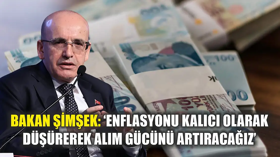 Bakan Şimşek: 'Enflasyonu Kalıcı Olarak Düşürerek Alım Gücünü Artıracağız'