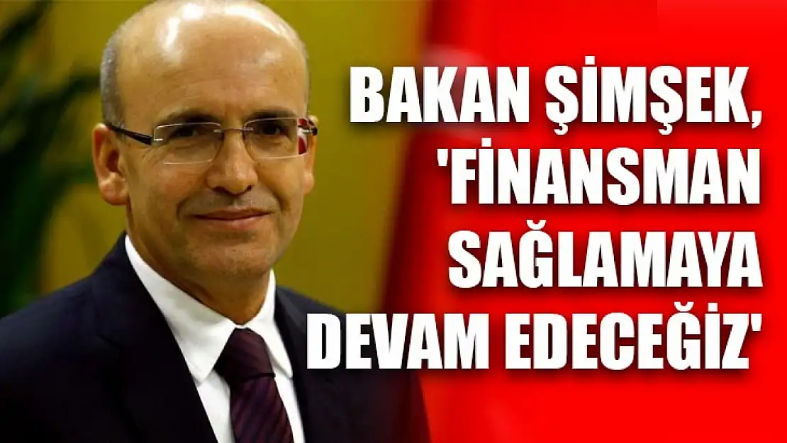 Bakan Şimşek, 'Finansman sağlamaya devam edeceğiz'