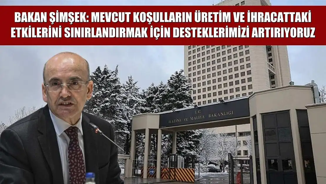 Bakan Şimşek: Mevcut koşulların üretim ve ihracattaki etkilerini sınırlandırmak için desteklerimizi artırıyoruz