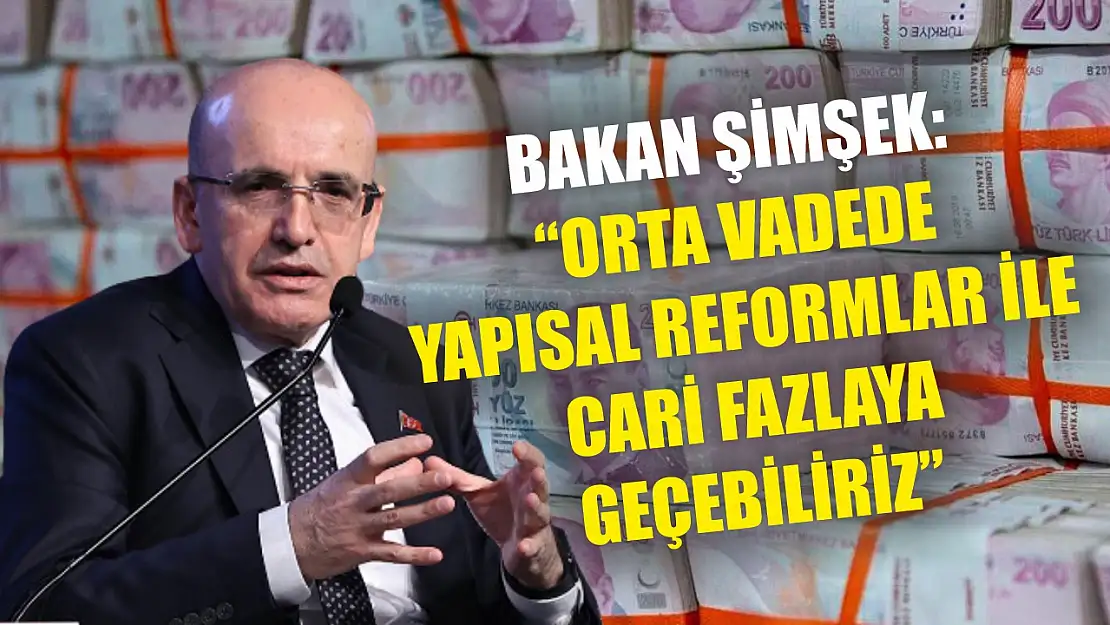 Bakan Şimşek: 'Orta vadede yapısal reformlar ile cari fazlaya geçebiliriz'