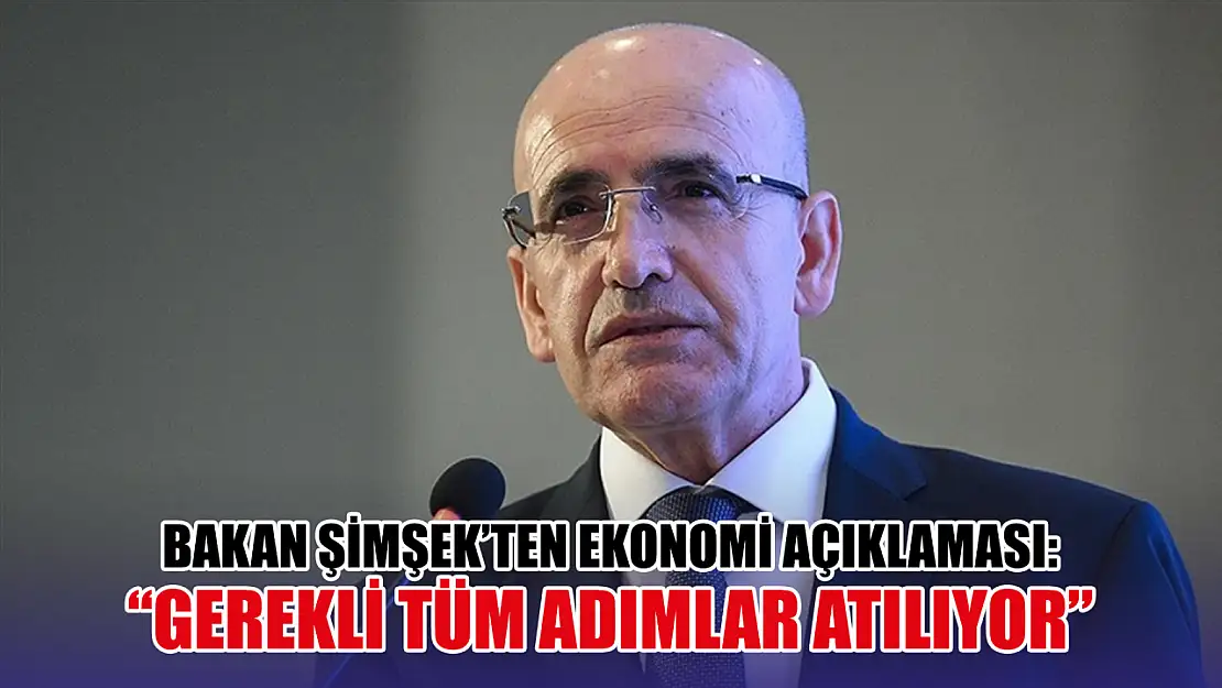 Bakan Şimşek'ten ekonomi açıklaması,  'gerekli tüm adımlar atılıyor'