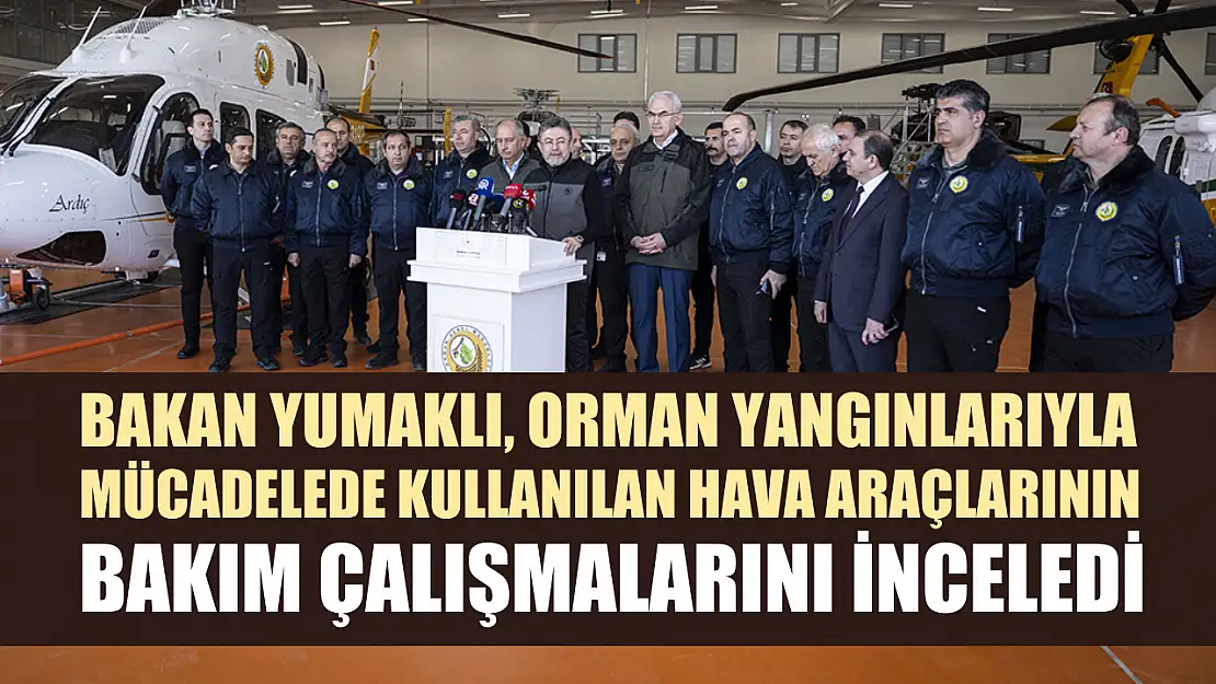 Bakan Yumaklı, orman yangınlarıyla mücadelede kullanılan hava araçlarının bakım çalışmalarını inceledi