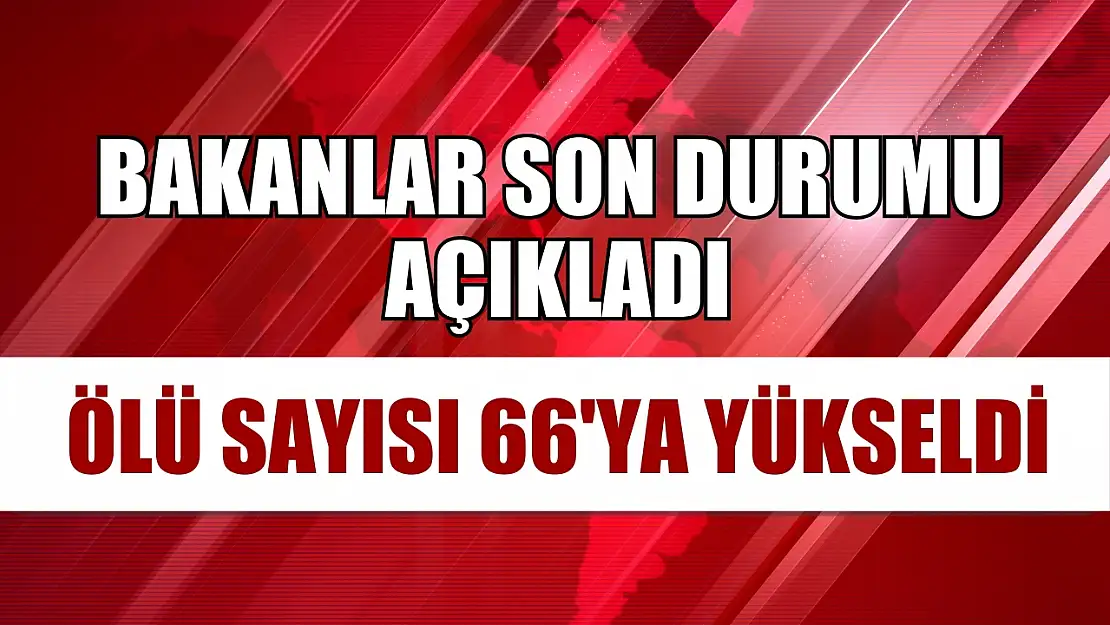 Bakanlar son durumu açıkladı: Ölü sayısı 66'ya yükseldi