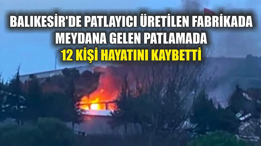 Balıkesir'de patlayıcı üretilen fabrikada meydana gelen patlamada 12 kişi hayatını kaybetti