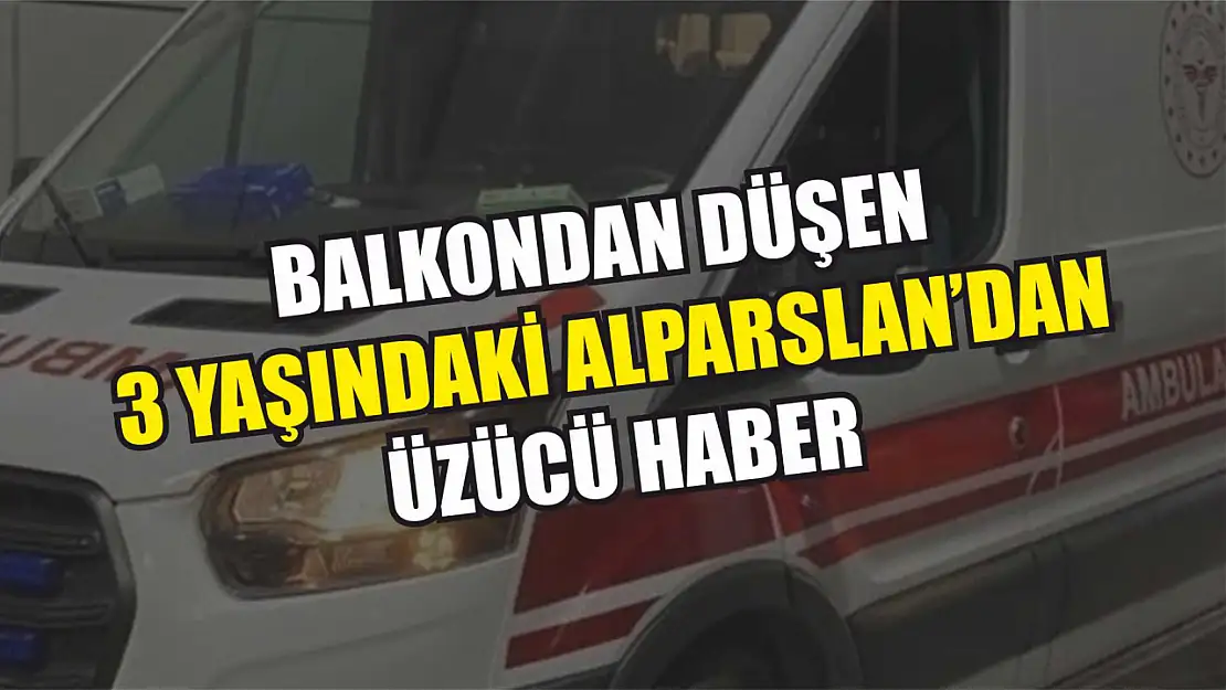 Balkondan Düşen 3 Yaşındaki Alparslan'dan Üzücü Haber