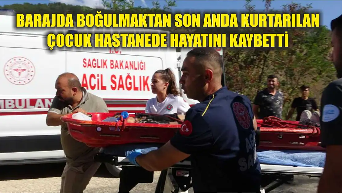 Barajda boğulmaktan son anda kurtarılan çocuk hastanede hayatını kaybetti