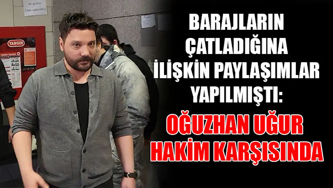 Barajların çatladığına ilişkin paylaşımlar yapılmıştı: Oğuzhan Uğur hakim karşısında