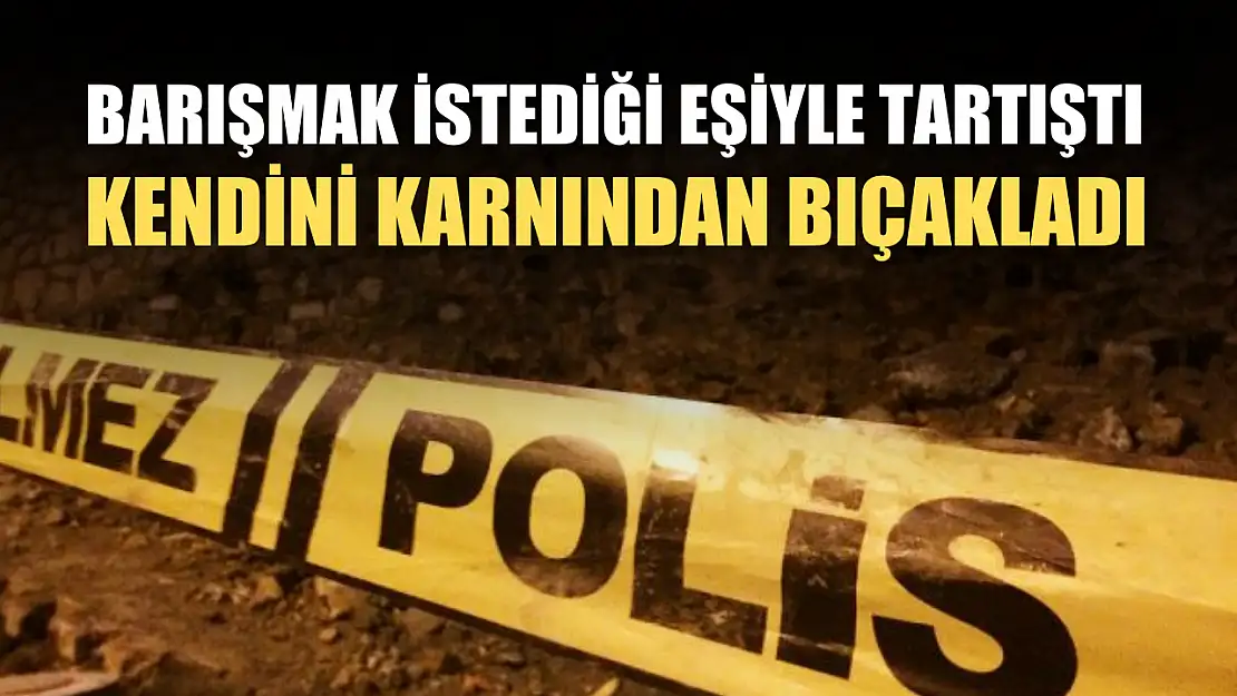 Barışmak istediği eşiyle tartıştı, kendini karnından bıçakladı