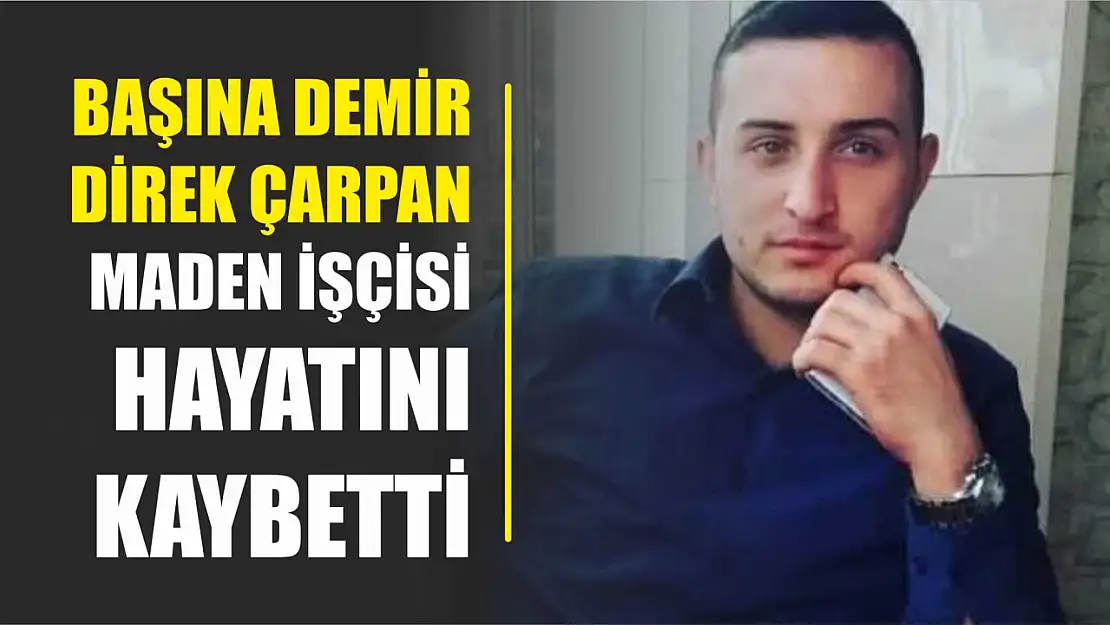 Başına demir direk çarpan maden işçisi hayatını kaybetti