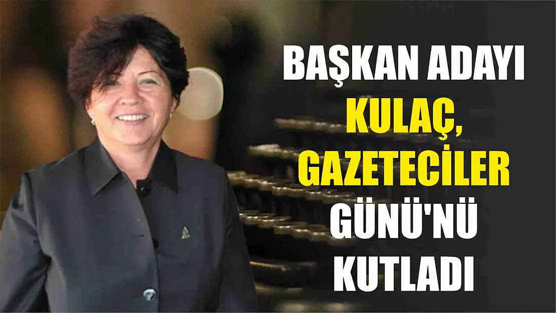 Başkan Adayı Kulaç, Gazeteciler Günü'nü kutladı