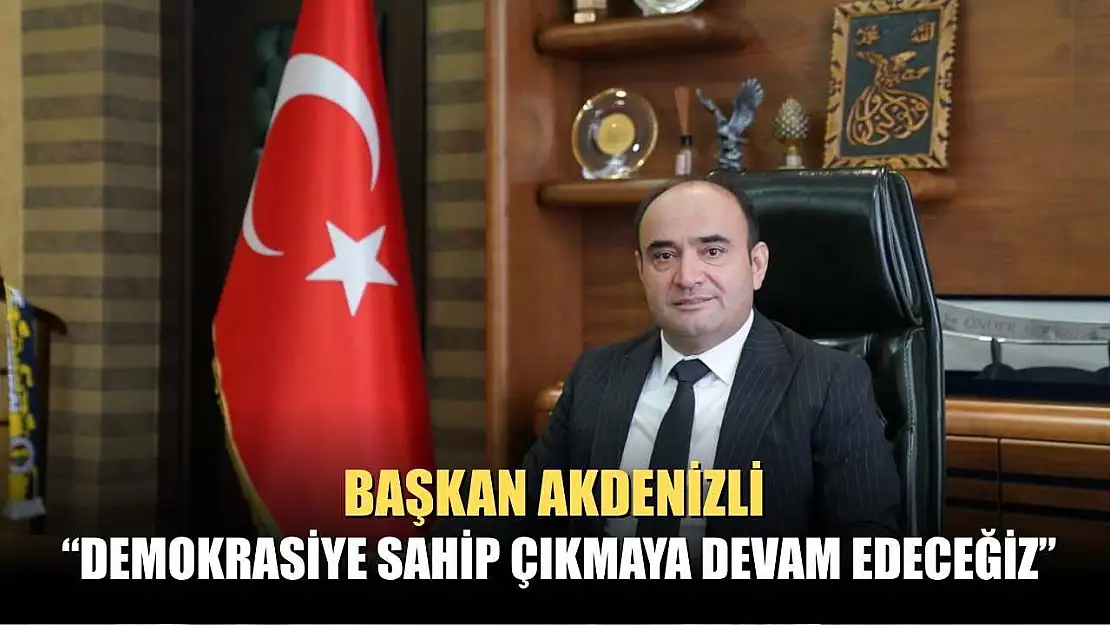 Başkan Akdenizli 'Demokrasiye Sahip Çıkmaya Devam Edeceğiz'