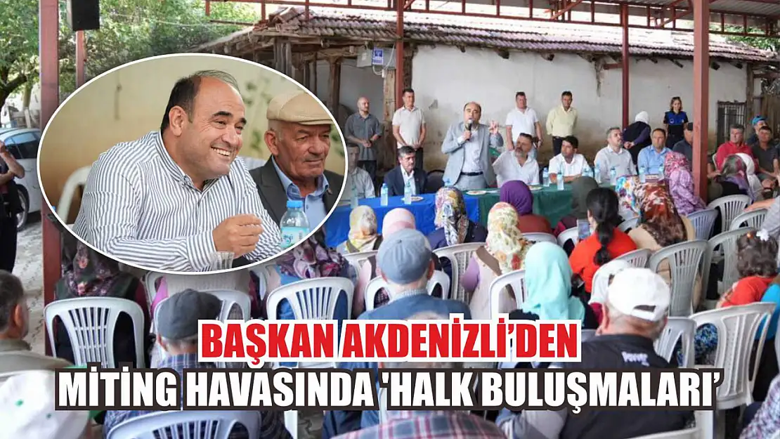 Başkan Akdenizli'den Miting Havasında 'Halk Buluşmaları'