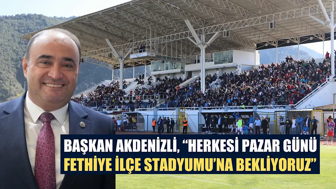 Başkan Akdenizli, 'Herkesi Pazar Günü Fethiye İlçe Stadyumu'na Bekliyoruz'