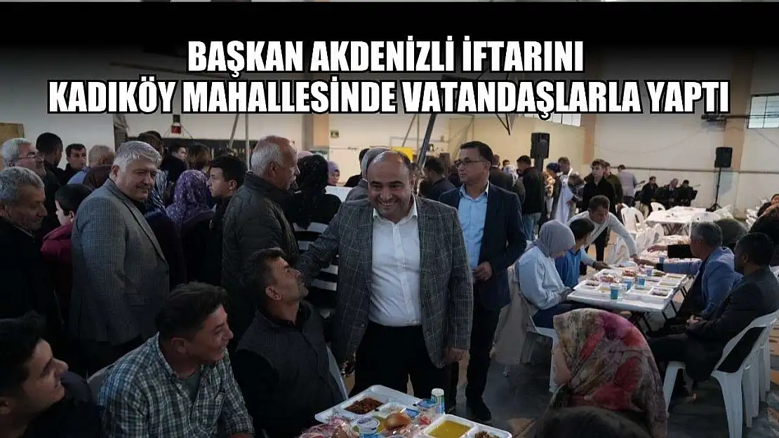 Başkan Akdenizli iftarını Kadıköy Mahallesinde vatandaşlarla yaptı