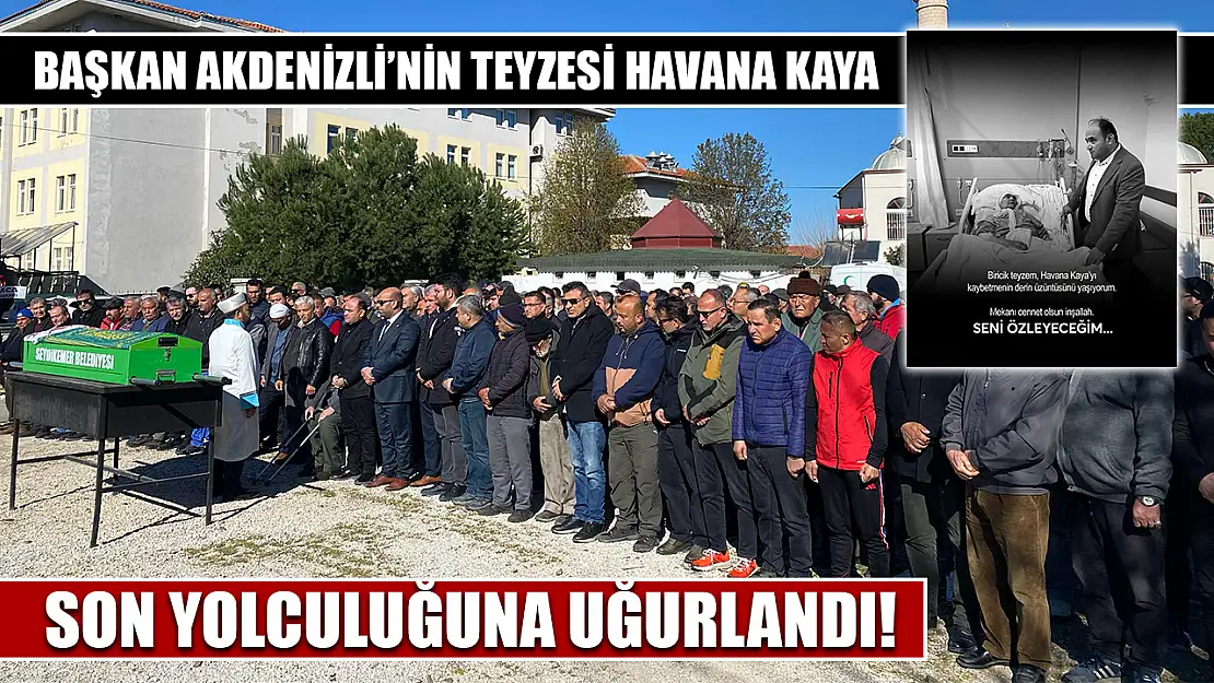 Başkan Akdenizli'nin teyzesi Havana Kaya son yolculuğuna uğurlandı!